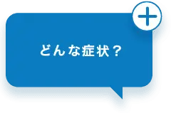 どんな症状？